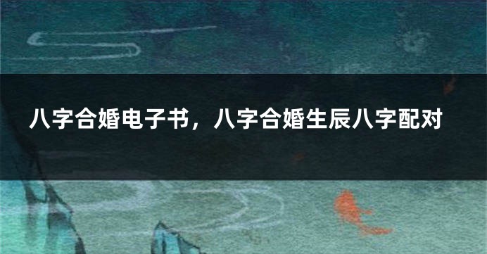 八字合婚电子书，八字合婚生辰八字配对