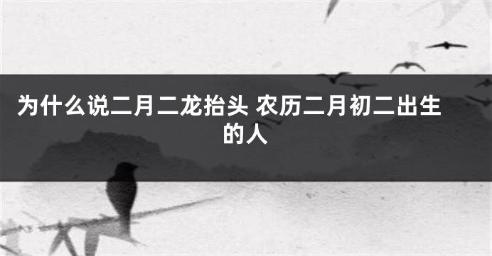 为什么说二月二龙抬头 农历二月初二出生的人