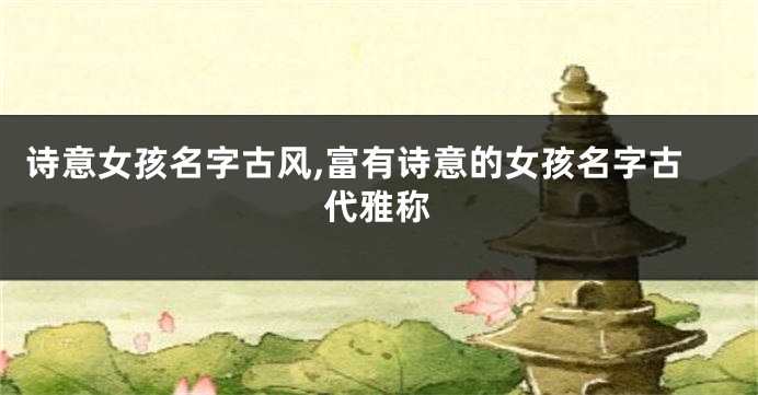 诗意女孩名字古风,富有诗意的女孩名字古代雅称