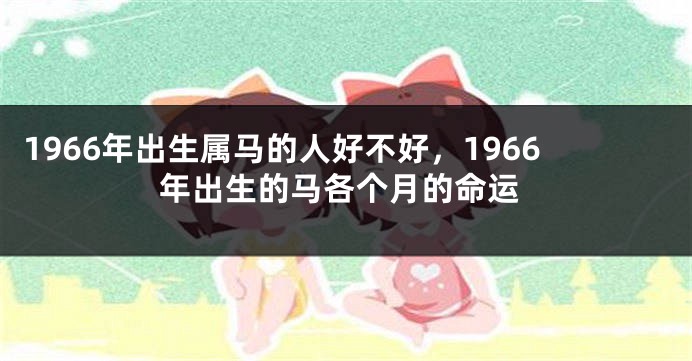 1966年出生属马的人好不好,1966年出生的马各个月的命运