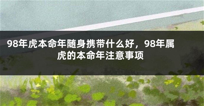 98年虎本命年随身携带什么好，98年属虎的本命年注意事项