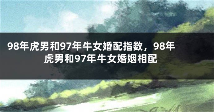 98年虎男和97年牛女婚配指数，98年虎男和97年牛女婚姻相配