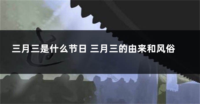 三月三是什么节日 三月三的由来和风俗
