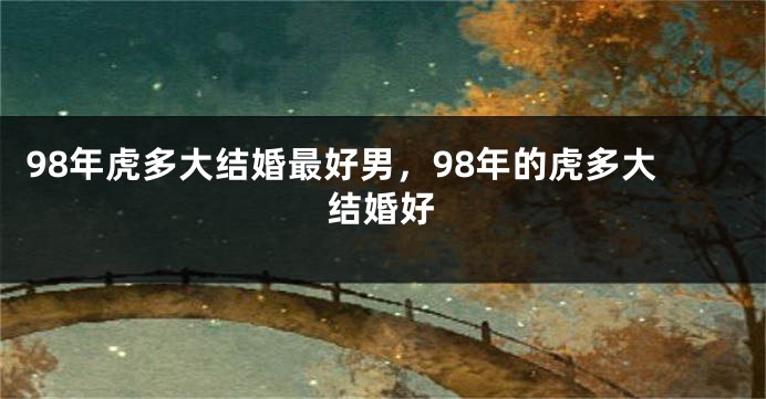 98年虎多大结婚最好男，98年的虎多大结婚好