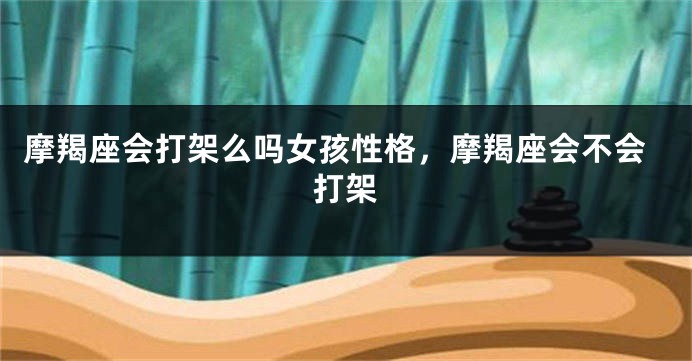 摩羯座会打架么吗女孩性格，摩羯座会不会打架