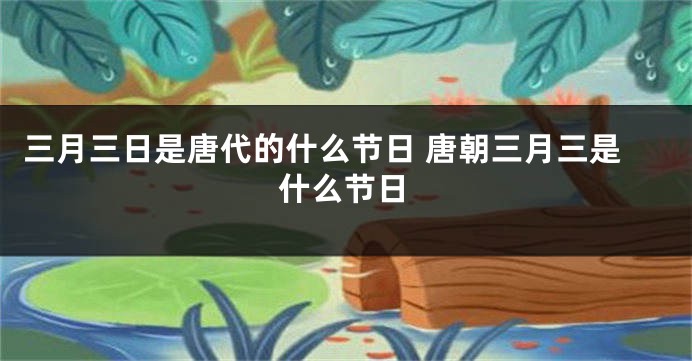 三月三日是唐代的什么节日 唐朝三月三是什么节日