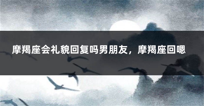 摩羯座会礼貌回复吗男朋友，摩羯座回嗯