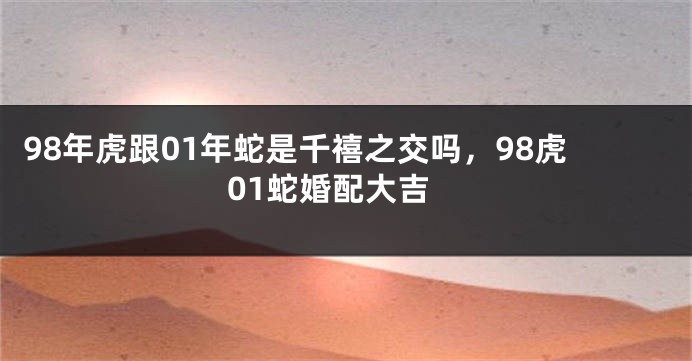 98年虎跟01年蛇是千禧之交吗，98虎01蛇婚配大吉