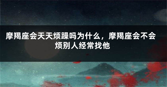 摩羯座会天天烦躁吗为什么，摩羯座会不会烦别人经常找他