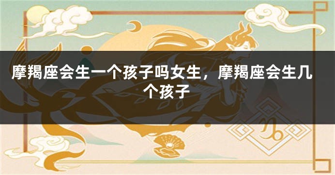 摩羯座会生一个孩子吗女生，摩羯座会生几个孩子