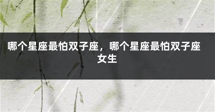 哪个星座最怕双子座，哪个星座最怕双子座女生
