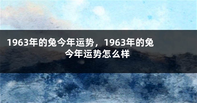 1963年的兔今年运势，1963年的兔今年运势怎么样