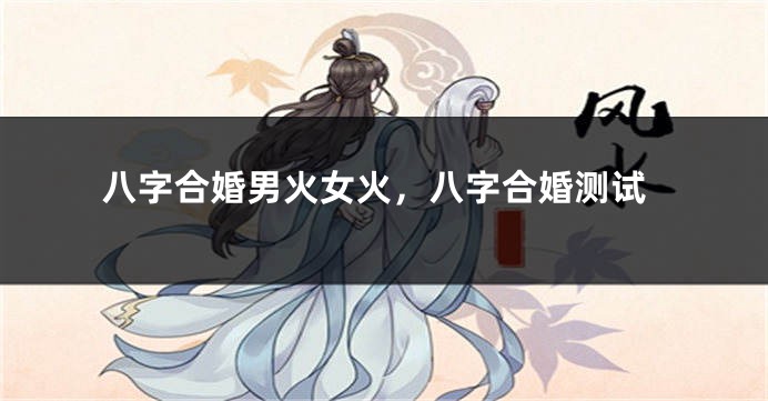 八字合婚男火女火，八字合婚测试