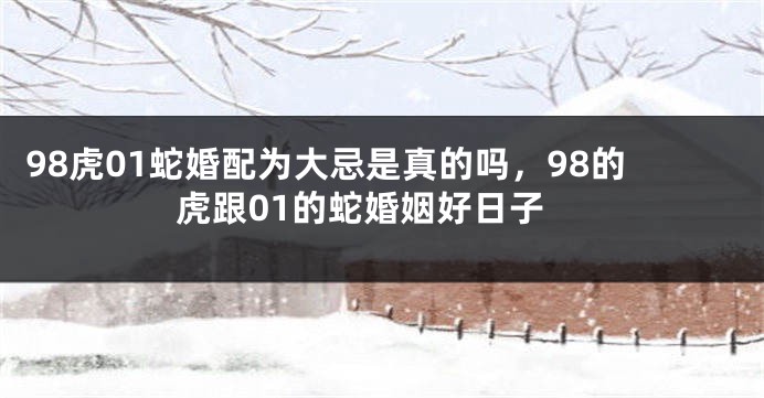 98虎01蛇婚配为大忌是真的吗，98的虎跟01的蛇婚姻好日子