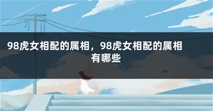 98虎女相配的属相，98虎女相配的属相有哪些