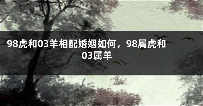 98虎和03羊相配婚姻如何，98属虎和03属羊