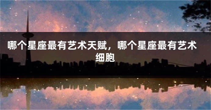 哪个星座最有艺术天赋，哪个星座最有艺术细胞