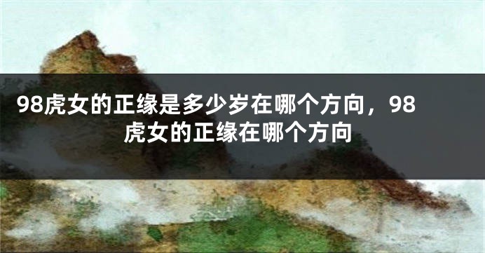 98虎女的正缘是多少岁在哪个方向，98虎女的正缘在哪个方向
