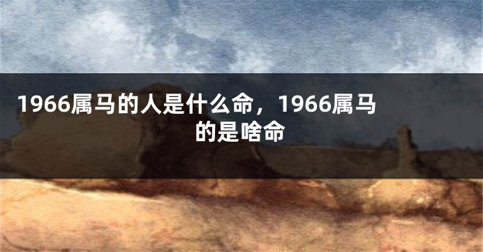 1966属马的人是什么命，1966属马的是啥命