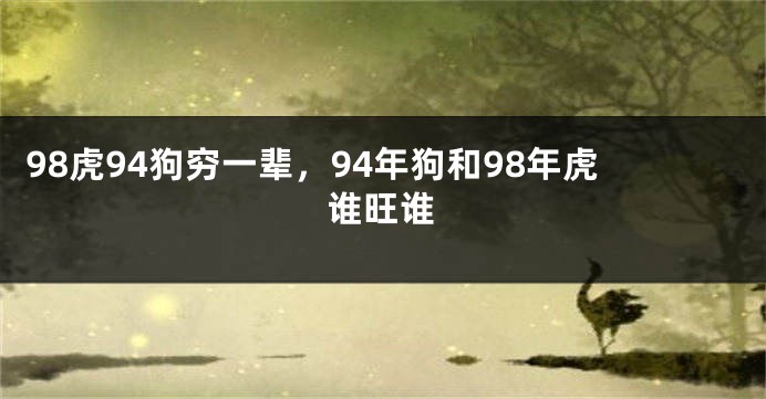 98虎94狗穷一辈，94年狗和98年虎谁旺谁