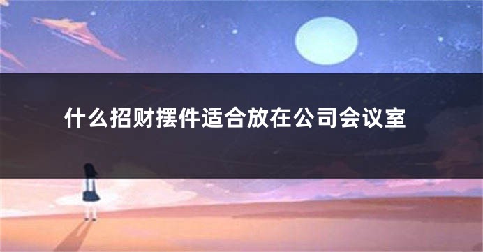 什么招财摆件适合放在公司会议室