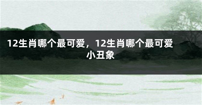 12生肖哪个最可爱，12生肖哪个最可爱小丑象