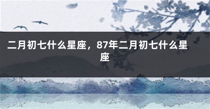 二月初七什么星座，87年二月初七什么星座