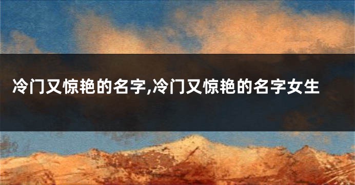 冷门又惊艳的名字,冷门又惊艳的名字女生