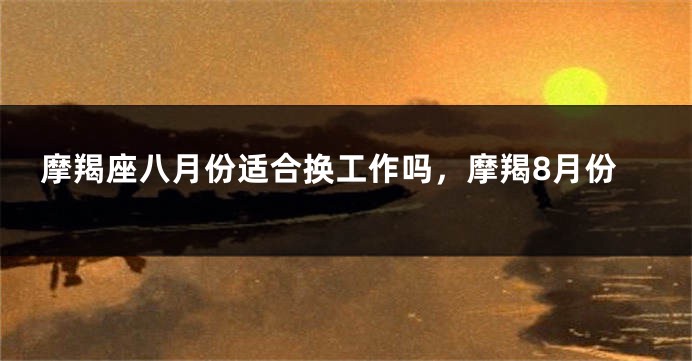 摩羯座八月份适合换工作吗，摩羯8月份