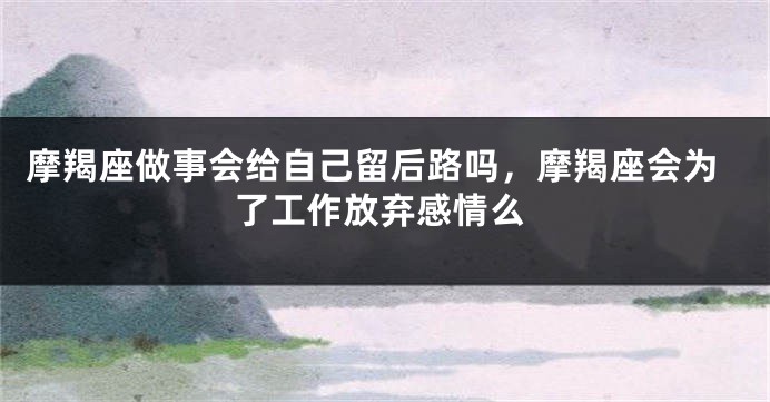 摩羯座做事会给自己留后路吗，摩羯座会为了工作放弃感情么