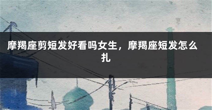 摩羯座剪短发好看吗女生，摩羯座短发怎么扎