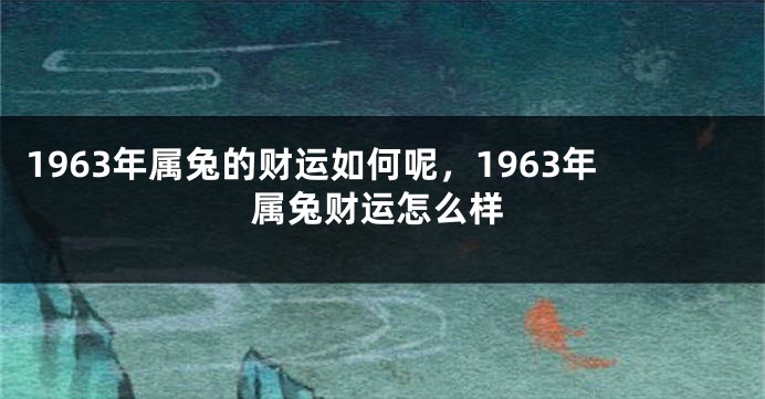 1963年属兔的财运如何呢，1963年属兔财运怎么样