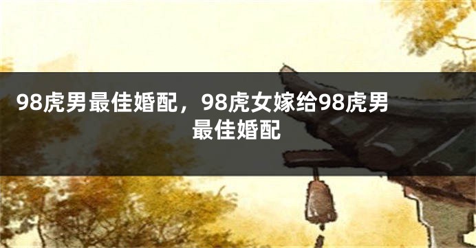 98虎男最佳婚配，98虎女嫁给98虎男最佳婚配