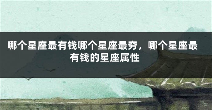 哪个星座最有钱哪个星座最穷，哪个星座最有钱的星座属性