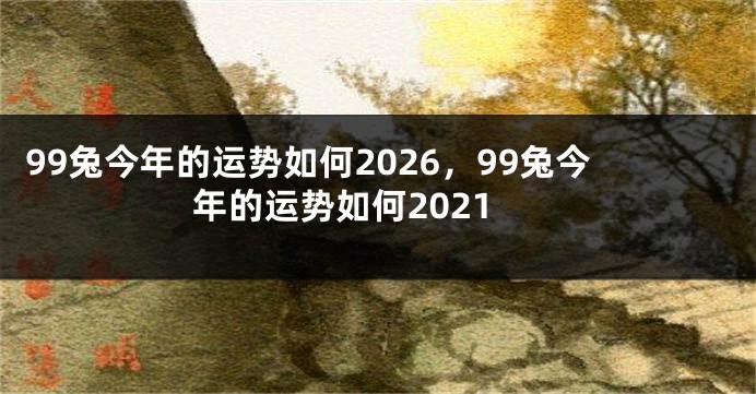 99兔今年的运势如何2026，99兔今年的运势如何2021