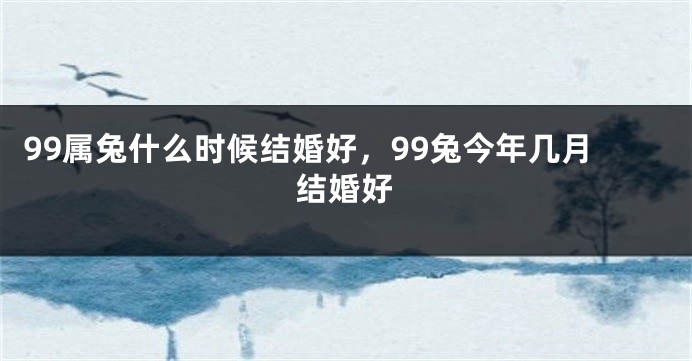 99属兔什么时候结婚好，99兔今年几月结婚好