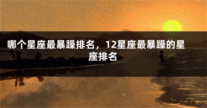 哪个星座最暴躁排名，12星座最暴躁的星座排名