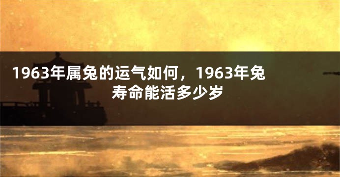 1963年属兔的运气如何，1963年兔寿命能活多少岁