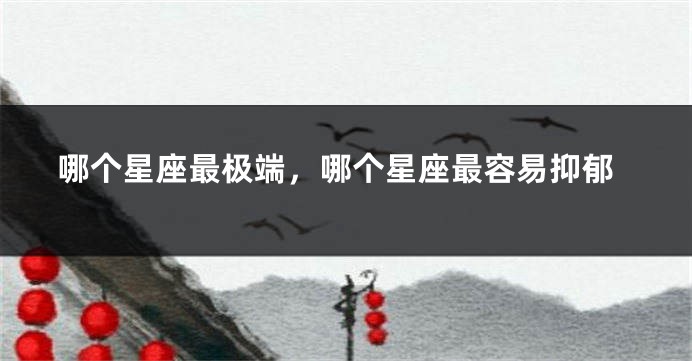 哪个星座最极端，哪个星座最容易抑郁