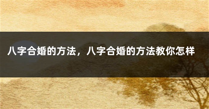 八字合婚的方法，八字合婚的方法教你怎样