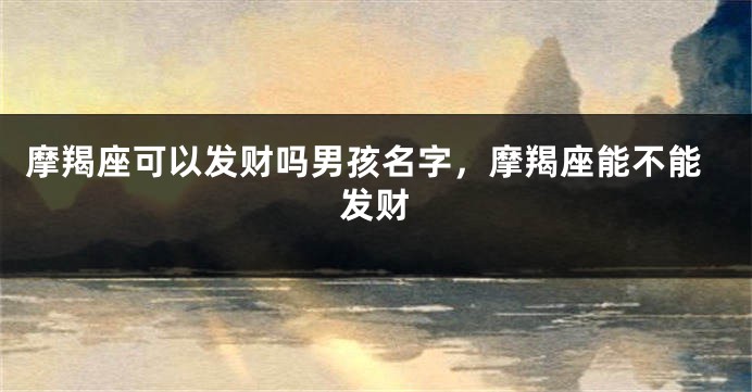 摩羯座可以发财吗男孩名字，摩羯座能不能发财
