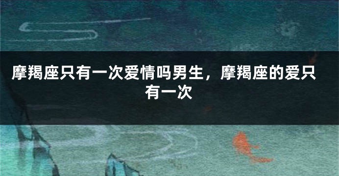 摩羯座只有一次爱情吗男生，摩羯座的爱只有一次