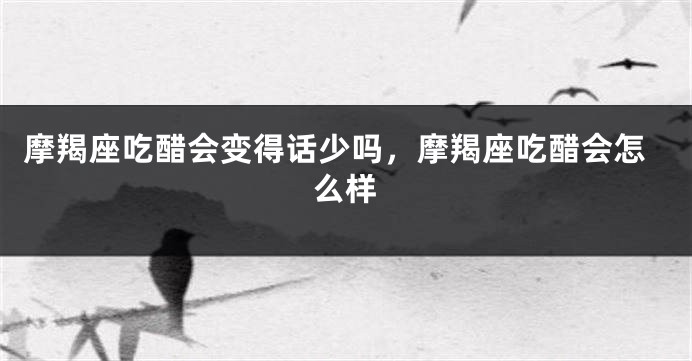 摩羯座吃醋会变得话少吗，摩羯座吃醋会怎么样