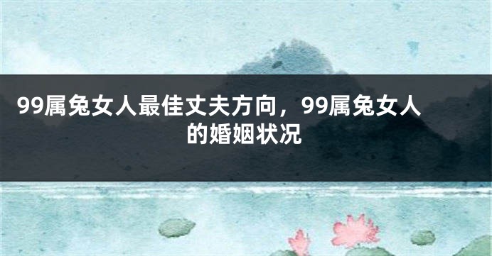 99属兔女人最佳丈夫方向，99属兔女人的婚姻状况