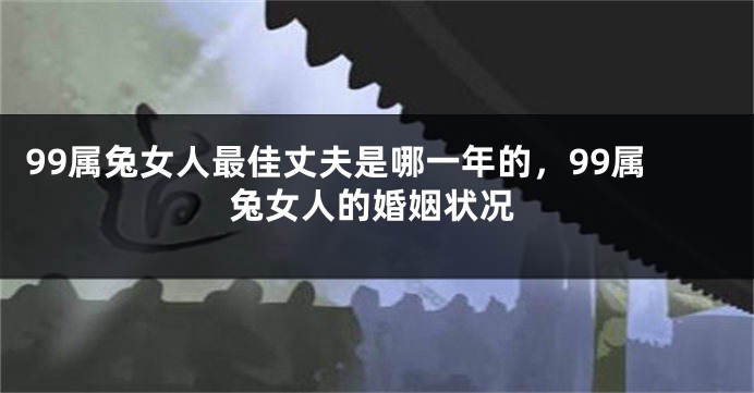 99属兔女人最佳丈夫是哪一年的，99属兔女人的婚姻状况