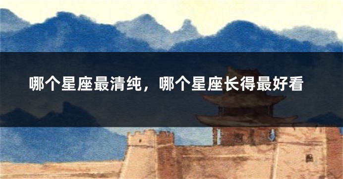 哪个星座最清纯，哪个星座长得最好看