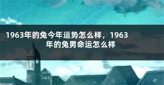 1963年的兔今年运势怎么样，1963年的兔男命运怎么样