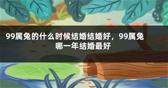 99属兔的什么时候结婚结婚好，99属兔哪一年结婚最好