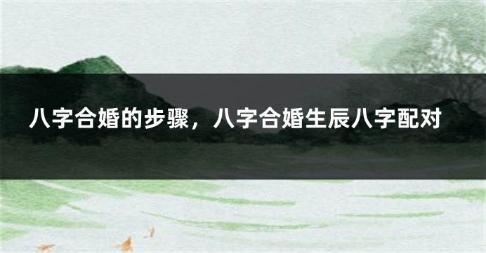 八字合婚的步骤，八字合婚生辰八字配对