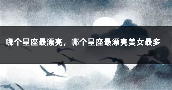 哪个星座最漂亮，哪个星座最漂亮美女最多